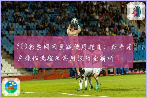 500彩票网网页版使用指南：新手用户操作流程及实用技巧全解析