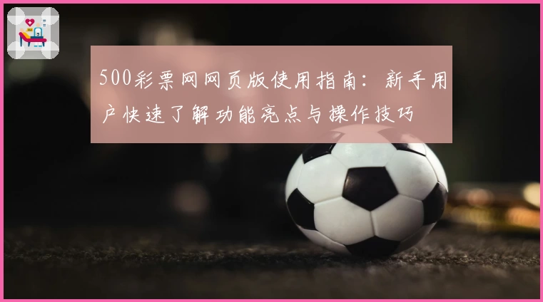 500彩票网网页版使用指南：新手用户快速了解功能亮点与操作技巧