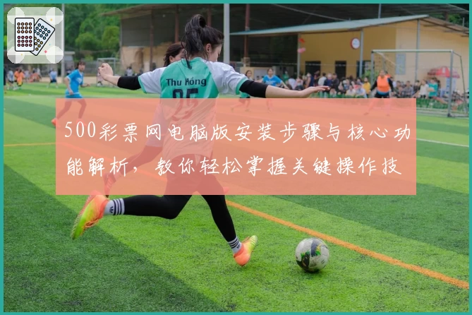 500彩票网电脑版安装步骤与核心功能解析,教你轻松掌握关键操作技巧