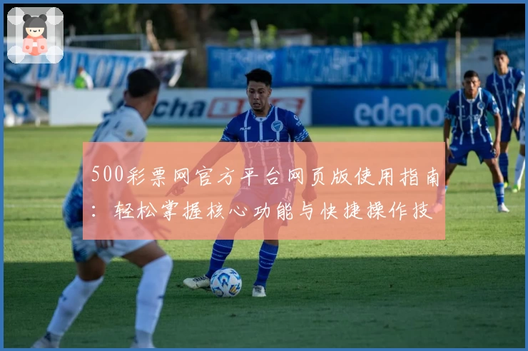 500彩票网官方平台网页版使用指南：轻松掌握核心功能与快捷操作技巧