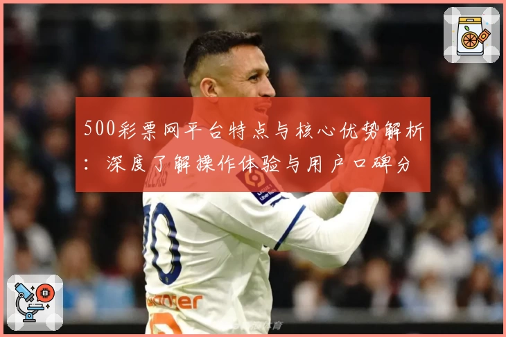 500彩票网平台特点与核心优势解析:深度了解操作体验与用户口碑分析