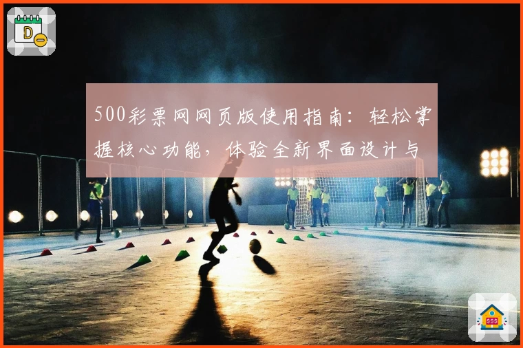 500彩票网网页版使用指南：轻松掌握核心功能，体验全新界面设计与操作亮点