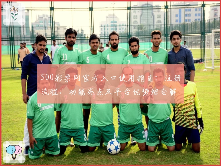 500彩票网官方入口使用指南：注册流程、功能亮点及平台优势综合解析