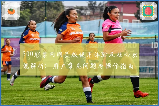 500彩票网网页版使用体验及核心功能解析:用户常见问题与操作指南汇总