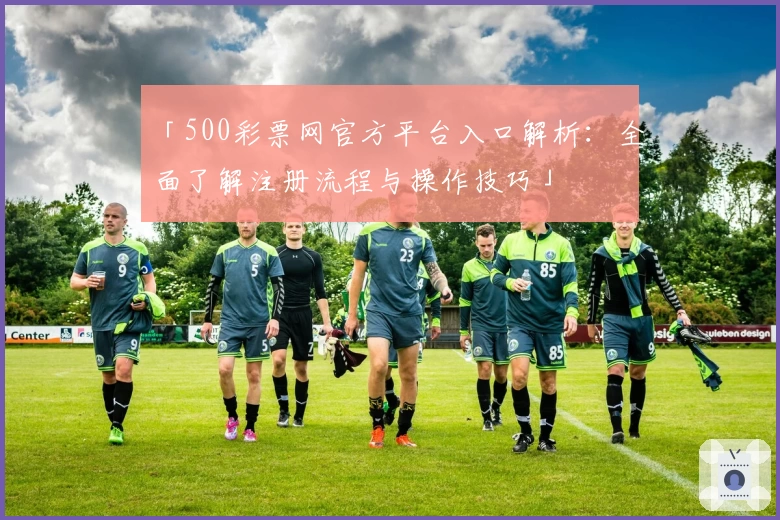 「500彩票网官方平台入口解析：全面了解注册流程与操作技巧」