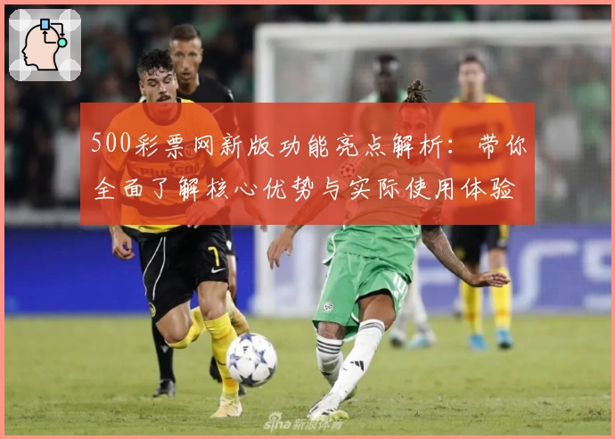 500彩票网新版功能亮点解析:带你全面了解核心优势与实际使用体验
