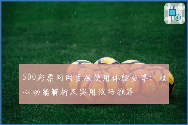 500彩票网网页版使用体验分享：核心功能解析及实用技巧推荐