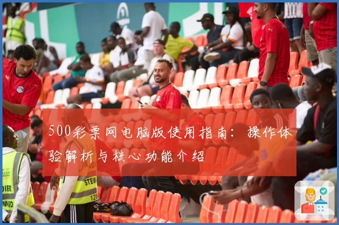 500彩票网电脑版使用指南：操作体验解析与核心功能介绍