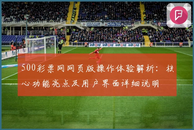 500彩票网网页版操作体验解析：核心功能亮点及用户界面详细说明