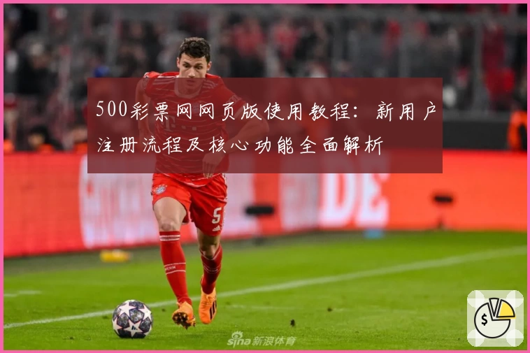 500彩票网网页版使用教程：新用户注册流程及核心功能全面解析