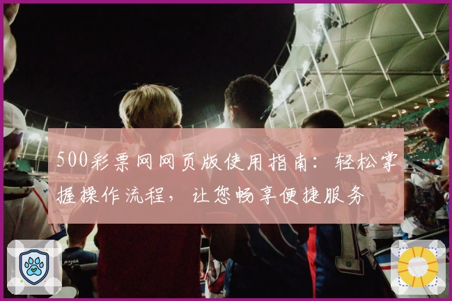500彩票网网页版使用指南：轻松掌握操作流程，让您畅享便捷服务