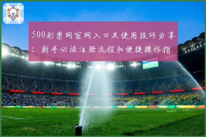 500彩票网官网入口及使用技巧分享：新手必读注册流程和便捷操作指南