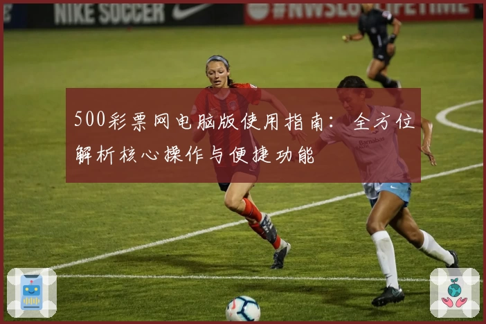 500彩票网电脑版使用指南：全方位解析核心操作与便捷功能