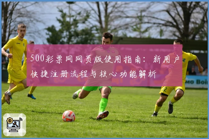 500彩票网网页版使用指南：新用户快捷注册流程与核心功能解析