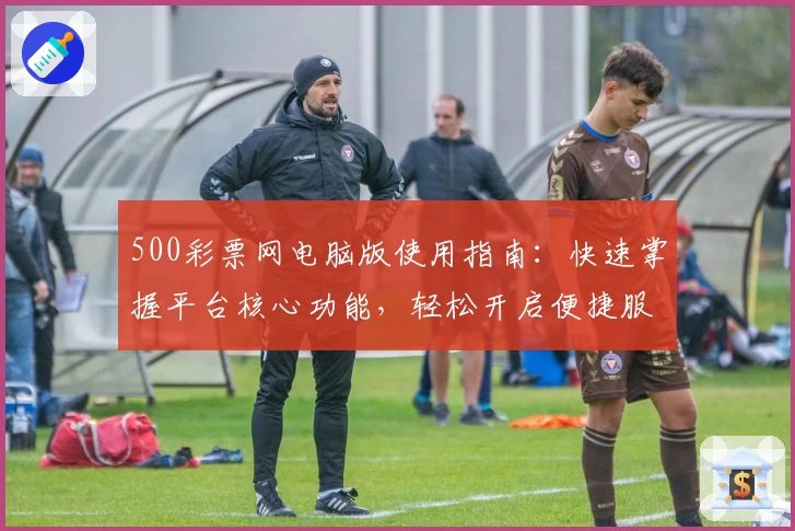 500彩票网电脑版使用指南：快速掌握平台核心功能，轻松开启便捷服务体验