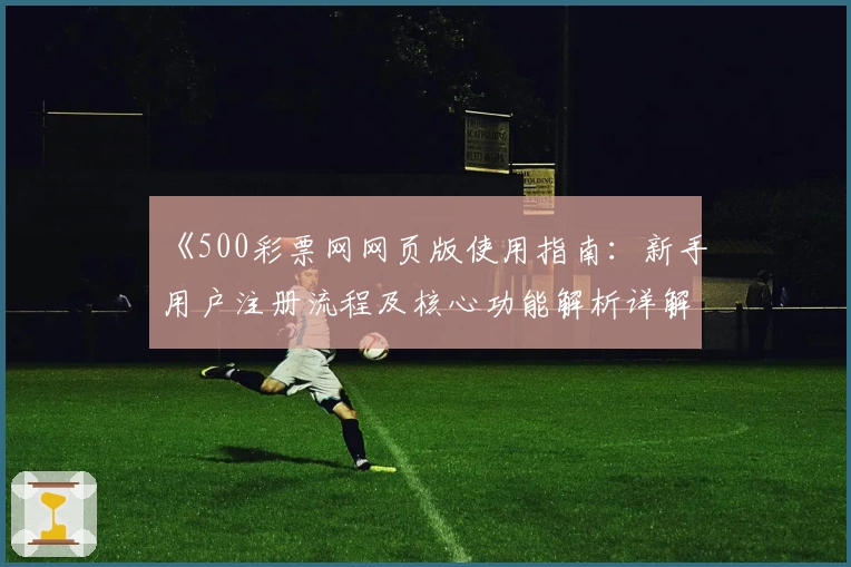 《500彩票网网页版使用指南：新手用户注册流程及核心功能解析详解》