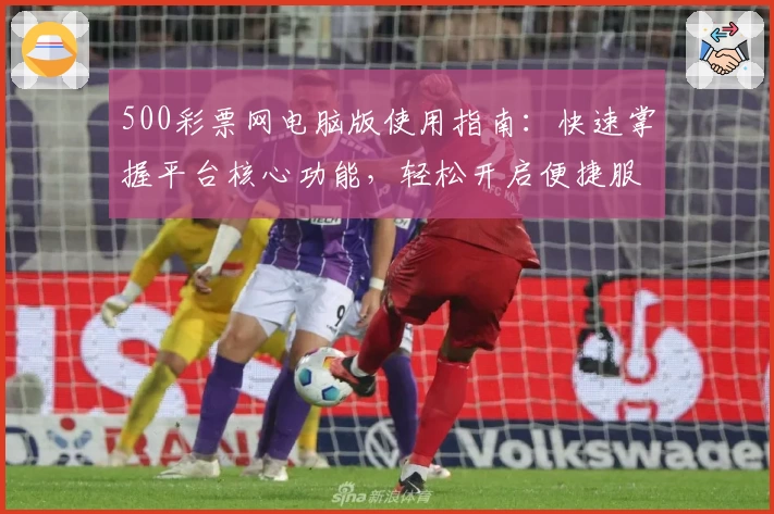 500彩票网电脑版使用指南：快速掌握平台核心功能，轻松开启便捷服务体验