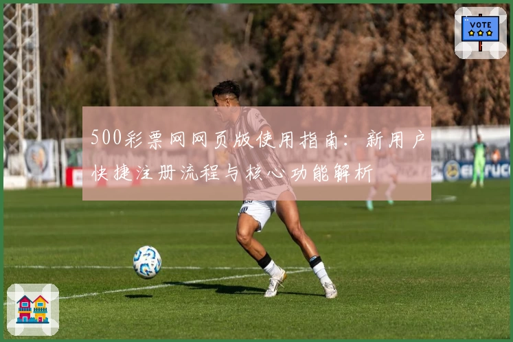 500彩票网网页版使用指南：新用户快捷注册流程与核心功能解析