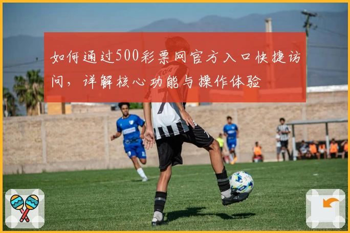 如何通过500彩票网官方入口快捷访问，详解核心功能与操作体验