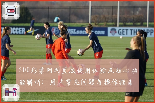 500彩票网网页版使用体验及核心功能解析：用户常见问题与操作指南汇总