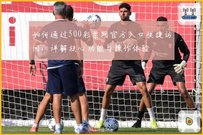 如何通过500彩票网官方入口快捷访问，详解核心功能与操作体验