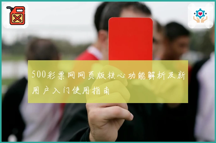 500彩票网网页版核心功能解析及新用户入门使用指南