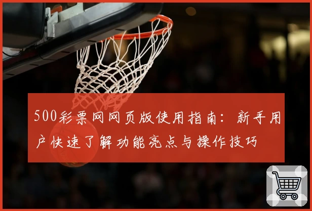 500彩票网网页版使用指南：新手用户快速了解功能亮点与操作技巧