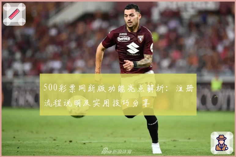 500彩票网新版功能亮点解析：注册流程说明及实用技巧分享