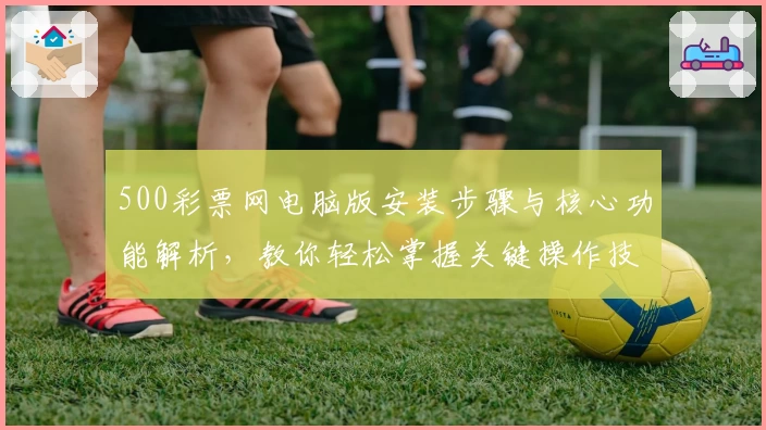 500彩票网电脑版安装步骤与核心功能解析，教你轻松掌握关键操作技巧