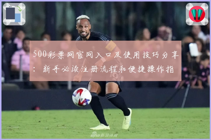 500彩票网官网入口及使用技巧分享：新手必读注册流程和便捷操作指南
