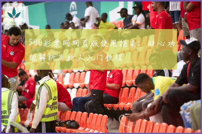 500彩票网网页版使用指南：核心功能解析及新人入门教程