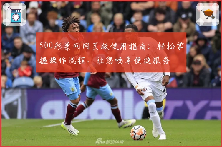 500彩票网网页版使用指南：轻松掌握操作流程，让您畅享便捷服务