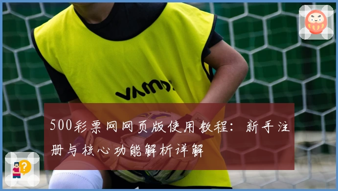 500彩票网网页版使用教程:新手注册与核心功能解析详解