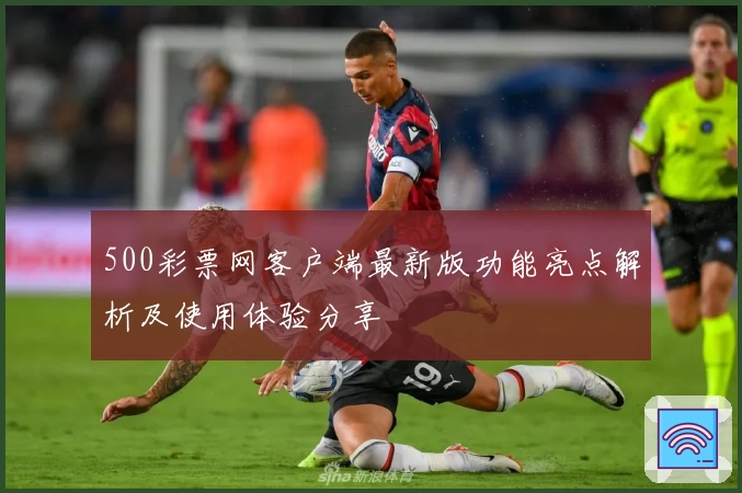 500彩票网客户端最新版功能亮点解析及使用体验分享