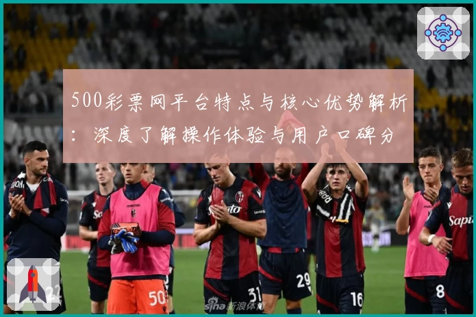 500彩票网平台特点与核心优势解析：深度了解操作体验与用户口碑分析