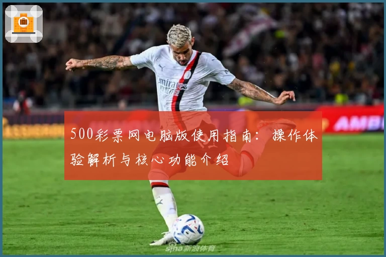 500彩票网电脑版使用指南：操作体验解析与核心功能介绍