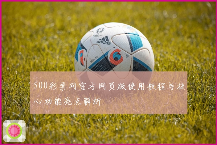 500彩票网官方网页版使用教程与核心功能亮点解析