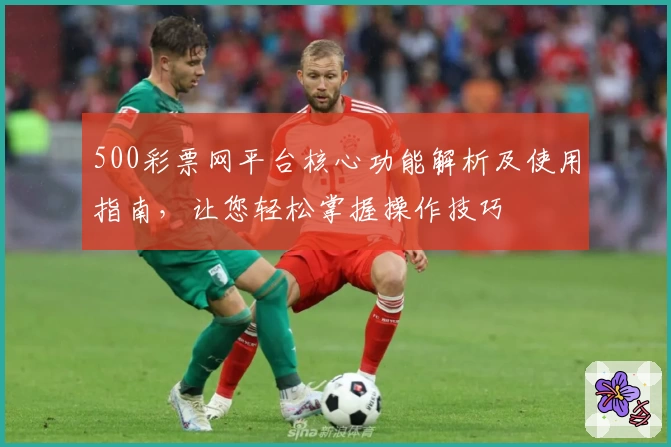 500彩票网平台核心功能解析及使用指南，让您轻松掌握操作技巧