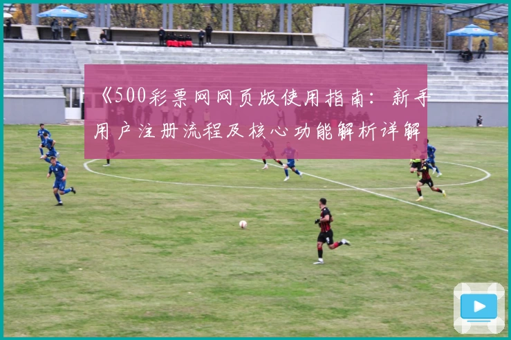 《500彩票网网页版使用指南：新手用户注册流程及核心功能解析详解》