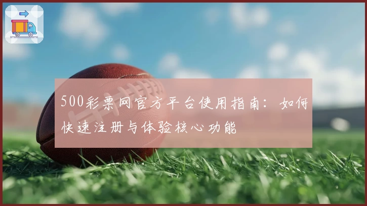 500彩票网官方平台使用指南:如何快速注册与体验核心功能