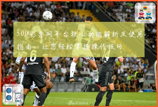500彩票网平台核心功能解析及使用指南，让您轻松掌握操作技巧