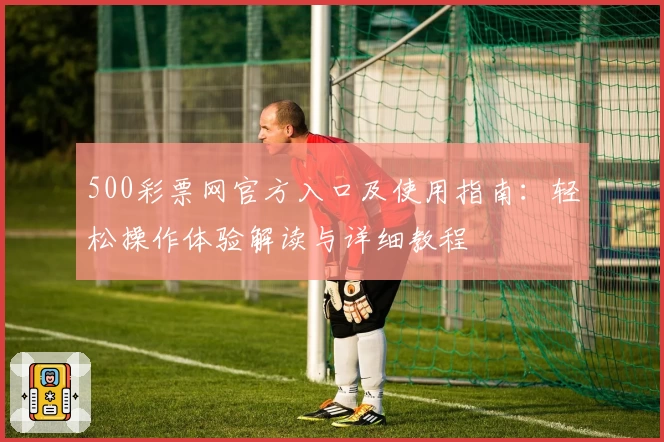 500彩票网官方入口及使用指南：轻松操作体验解读与详细教程