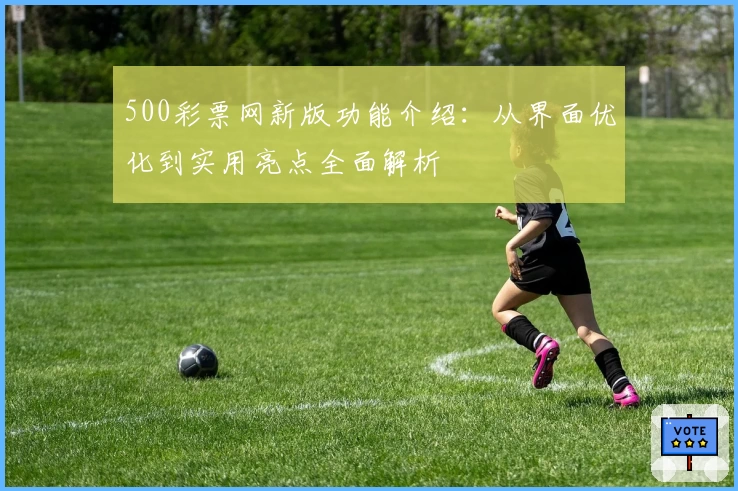 500彩票网新版功能介绍：从界面优化到实用亮点全面解析